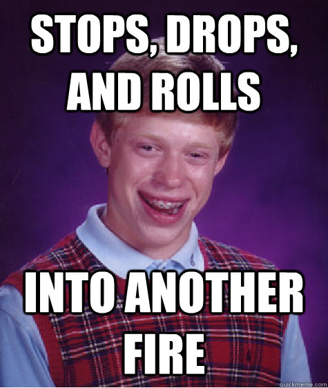 stops drops and rolls into another fire - Bad Luck Brian