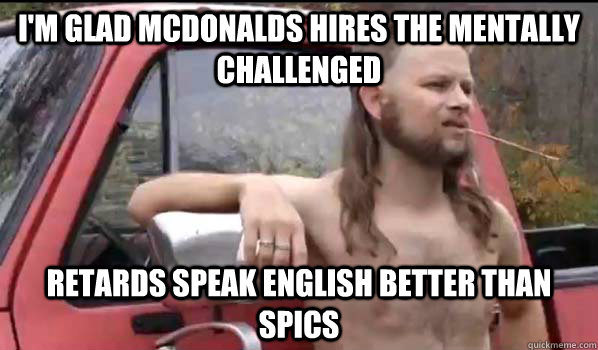 im glad mcdonalds hires the mentally challenged retards spe - Almost Politically Correct Redneck