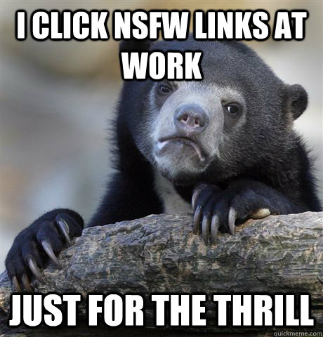 i click nsfw links at work just for the thrill - Confession Bear