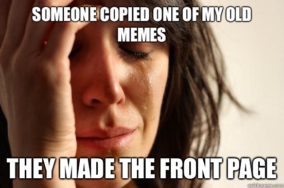 Someone copied one of my old memes it doesnt fit on the old - First World Problems