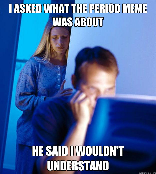 i asked what the period meme was about he said i wouldnt un - Redditors Wife