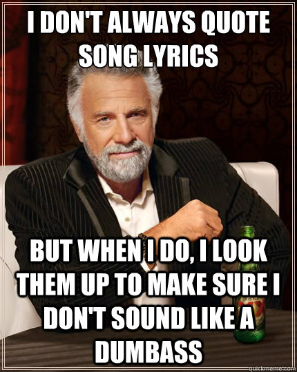 i dont always quote song lyrics but when i do i look them - The Most Interesting Man In The World