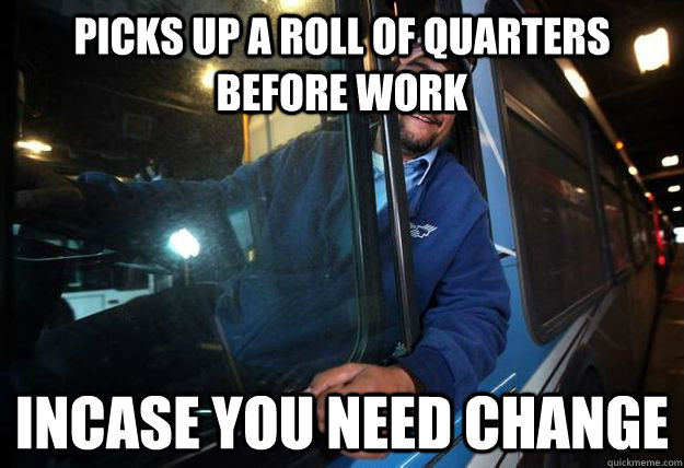 picks up a roll of quarters before work incase you need chan - Good Guy Bus Driver