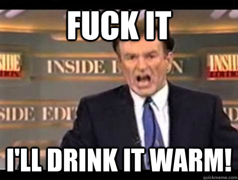 fuck it ill drink it warm - Bill OReilly Fuck It