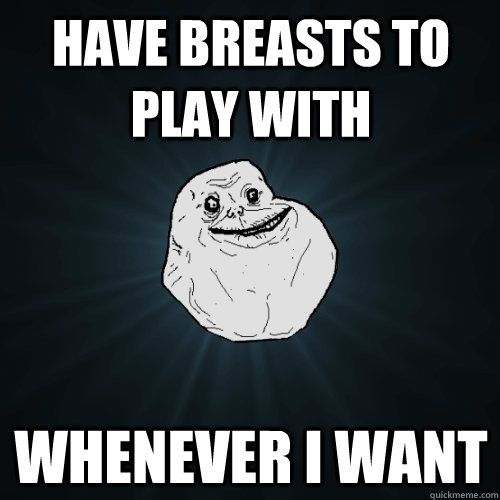have breasts to play with whenever i want - Forever Alone