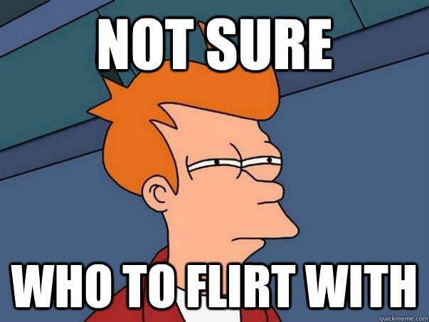 not sure who to flirt with - Not sure Fry