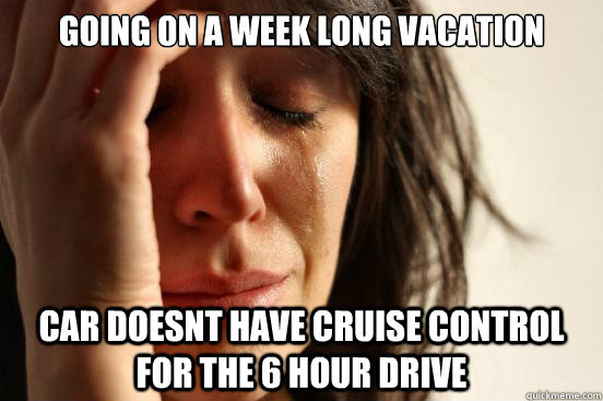 going on a week long vacation car doesnt have cruise control - First World Problems