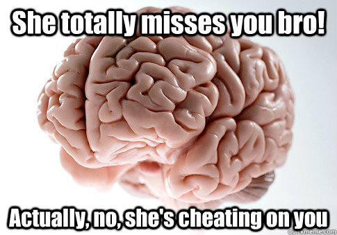 she totally misses you bro actually no shes cheating on - Scumbag Brain