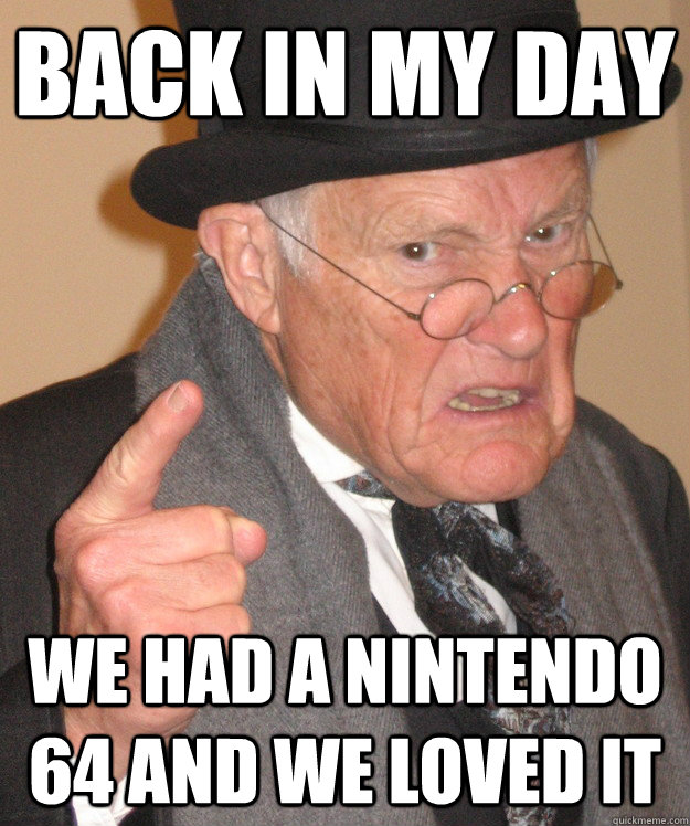 back in my day we had a nintendo 64 and we loved it - back in my day