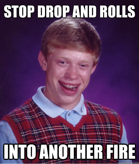 stop drop and rolls into another fire - Bad Luck Brian