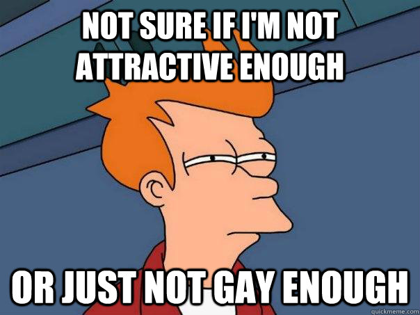not sure if im not attractive enough or just not gay enough - Futurama Fry