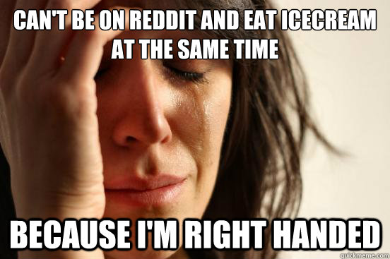cant be on reddit and eat icecream at the same time because - First World Problems