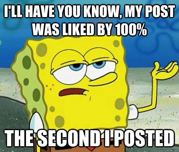ill have you know my post was liked by 100 the second i p - Tough Spongebob