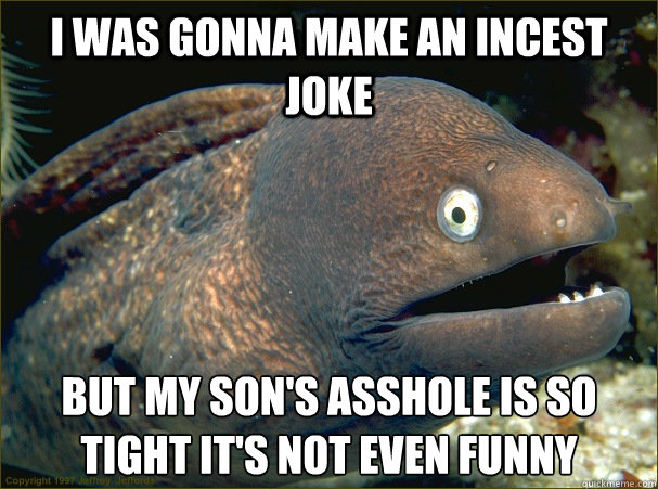 i was gonna make an incest joke but my sons asshole is so t - Bad Joke Eel