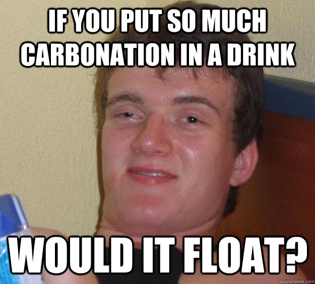 if you put so much carbonation in a drink would it float - 10 Guy