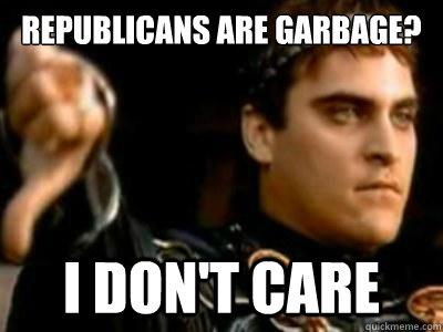 republicans are garbage i dont care - Downvoting Roman