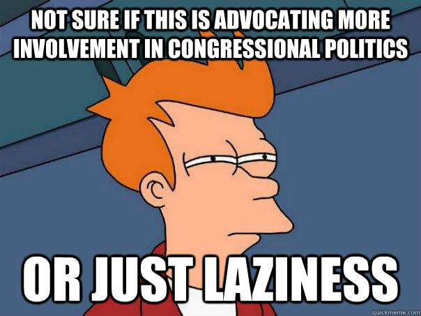 not sure if this is advocating more involvement in congressi - Futurama Fry