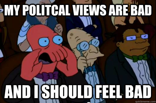 my politcal views are bad and i should feel bad - Your meme is bad and you should feel bad!