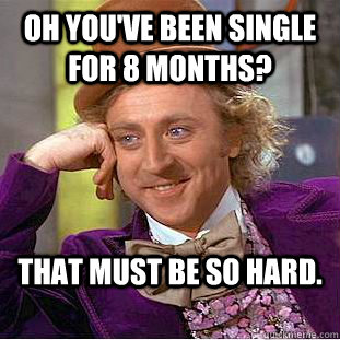 oh youve been single for 8 months that must be so hard - Condescending Wonka