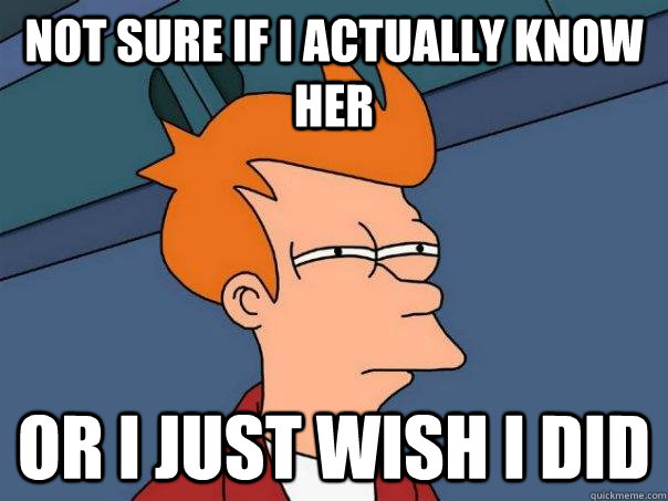 not sure if i actually know her or i just wish i did - Futurama Fry