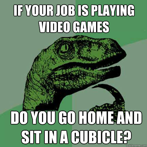 if your job is playing video games do you go home and sit in - Philosoraptor