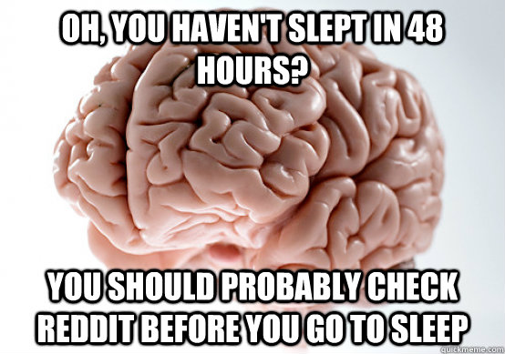 oh you havent slept in 48 hours you should probably check - Scumbag brain on life