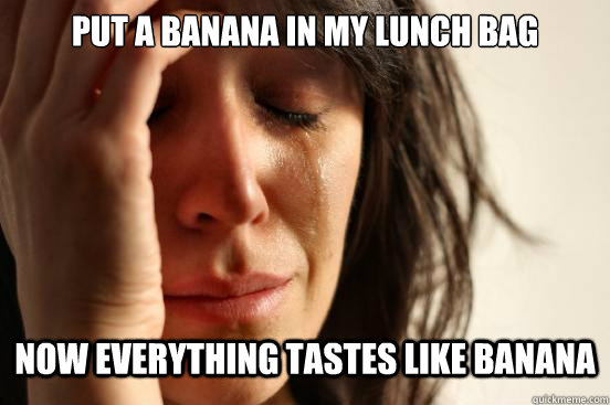 put a banana in my lunch bag now everything tastes like bana - First World Problems