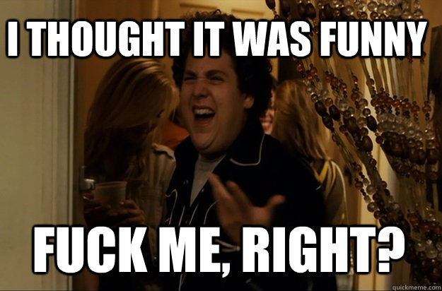fuck me right i thought it was funny - Fuck Me, Right