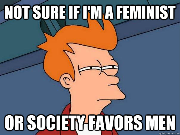 not sure if im a feminist or society favors men - Futurama Fry