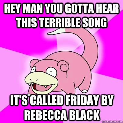 hey man you gotta hear this terrible song its called friday - Slowpoke