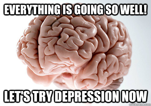 everything is going so well lets try depression now - Scumbag Brain