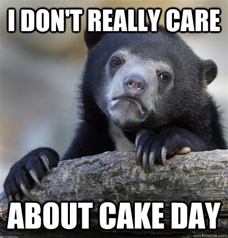 i dont really care about cake day - Confession Bear