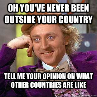 oh youve never been outside your country tell me your opini - Condescending Wonka