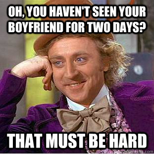 oh you havent seen your boyfriend for two days that must - Condescending Wonka