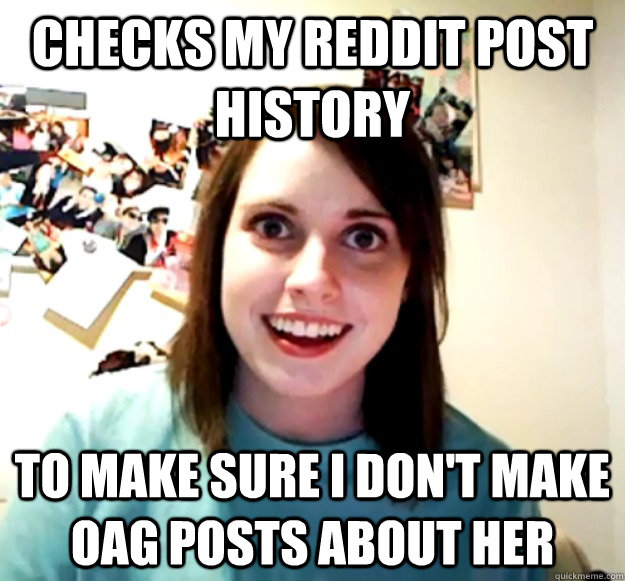 checks my reddit post history to make sure i dont make oag - Overly Attached Girlfriend