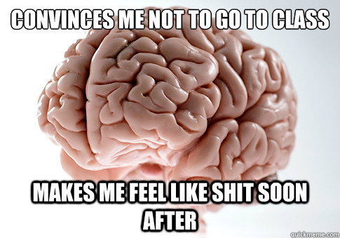 convinces me not to go to class makes me feel like shit soon - Scumbag Brain