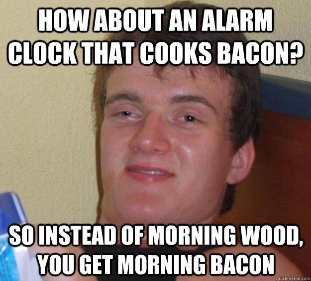 how about an alarm clock that cooks bacon so instead of mor - 10 Guy