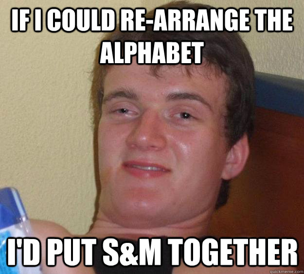 if i could rearrange the alphabet id put sm together - 10 Guy