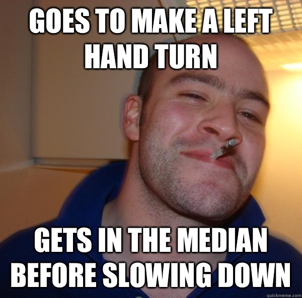 Goes to make a left hand turn Gets in the median before slow - Good Guy Greg