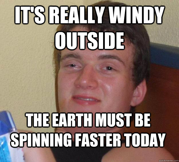 its really windy outside the earth must be spinning faster - 10 Guy
