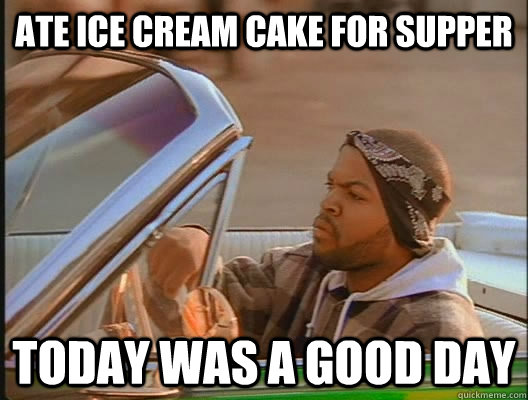ate ice cream cake for supper today was a good day - today was a good day