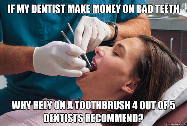 if my dentist make money on bad teeth why rely on a toothbru - Dentist Dilemma