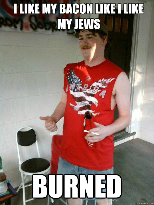 i like my bacon like i like my jews burned - Redneck Randal