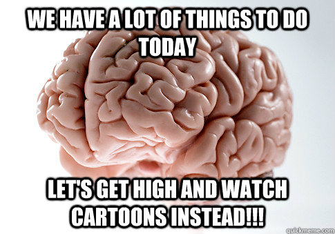 we have a lot of things to do today lets get high and watch - Scumbag Brain