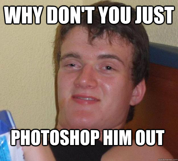 why dont you just photoshop him out - 10 Guy