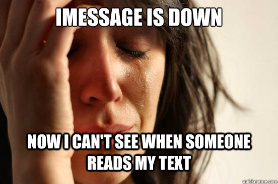 imessage is down now i cant see when someone reads my text - First World Problems
