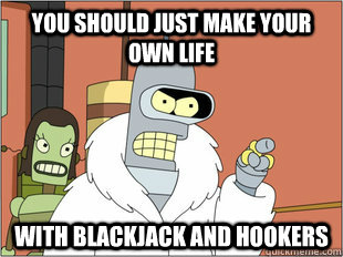 you should just make your own life with blackjack and hooker -