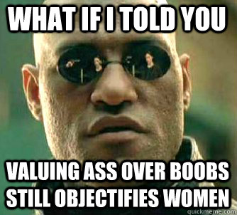 what if i told you valuing ass over boobs still objectifies - Matrix Morpheus