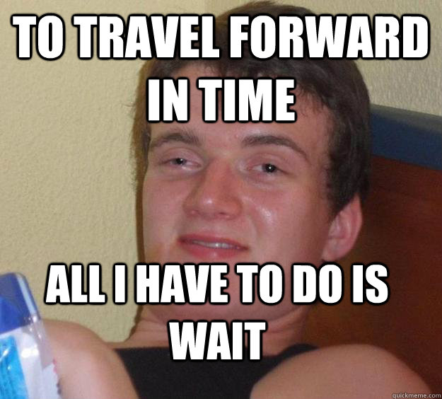 to travel forward in time all i have to do is wait - 10 Guy