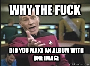 why the fuck did you make an album with one image - Annoyed Picard